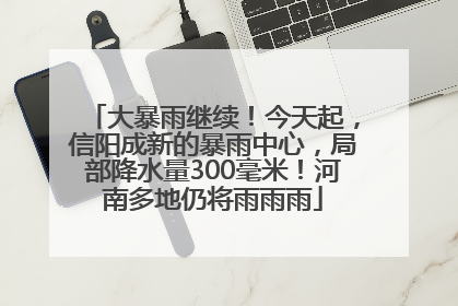大暴雨继续！今天起，信阳成新的暴雨中心，局部降水量300毫米！河南多地仍将雨雨雨
