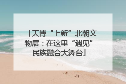 天博“上新”北朝文物展：在这里“遇见”民族融合大舞台