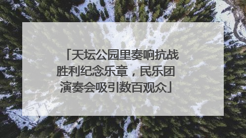 天坛公园里奏响抗战胜利纪念乐章，民乐团演奏会吸引数百观众