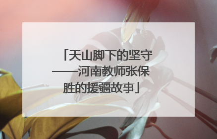 天山脚下的坚守——河南教师张保胜的援疆故事