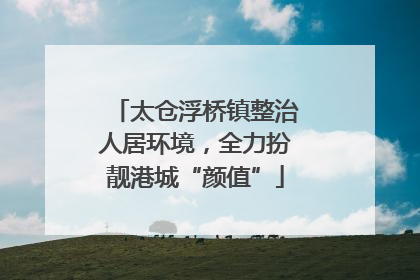 太仓浮桥镇整治人居环境，全力扮靓港城“颜值”