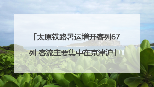 太原铁路暑运增开客列67列 客流主要集中在京津沪