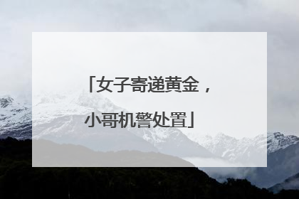 女子寄递黄金，小哥机警处置