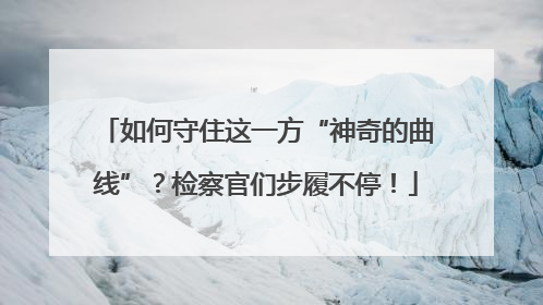 如何守住这一方“神奇的曲线”？检察官们步履不停！