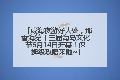威海夜游好去处，那香海第十三届海岛文化节6月14日开幕！保姆级攻略来啦~