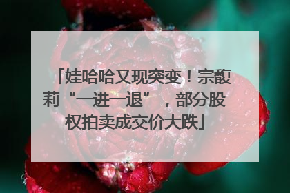 娃哈哈又现突变！宗馥莉“一进一退”，部分股权拍卖成交价大跌