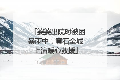 婆婆出院时被困暴雨中，黄石全城上演暖心救援