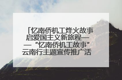 忆南侨机工烽火故事 启爱国主义新旅程——“忆南侨机工故事”云南行主题宣传推广活动圆满收官