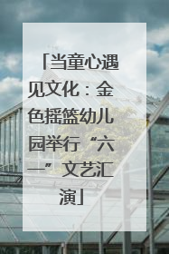 当童心遇见文化：金色摇篮幼儿园举行“六一”文艺汇演