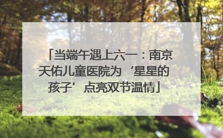 当端午遇上六一：南京天佑儿童医院为‘星星的孩子’点亮双节温情