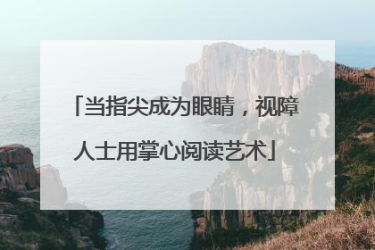 当指尖成为眼睛，视障人士用掌心阅读艺术