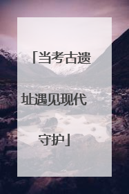 当考古遗址遇见现代守护