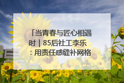 当青春与匠心相遇时｜85后社工李乐：用责任感缝补网格里的家长里短