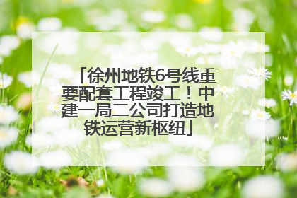 徐州地铁6号线重要配套工程竣工！中建一局二公司打造地铁运营新枢纽
