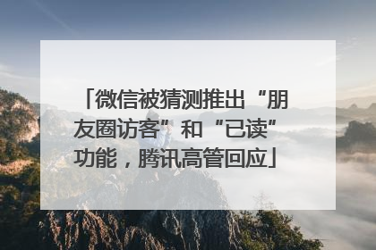微信被猜测推出“朋友圈访客”和“已读”功能，腾讯高管回应