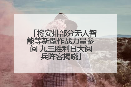 将安排部分无人智能等新型作战力量参阅 九三胜利日大阅兵阵容揭晓