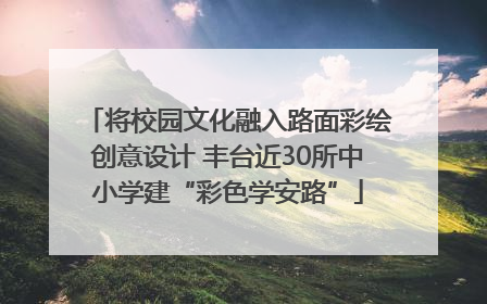 将校园文化融入路面彩绘创意设计 丰台近30所中小学建“彩色学安路”