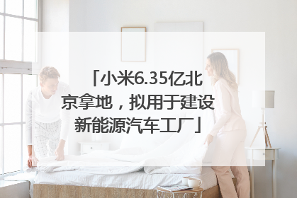 小米6.35亿北京拿地，拟用于建设新能源汽车工厂