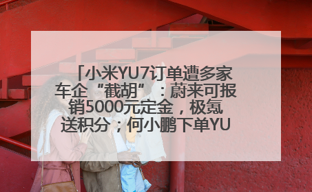 小米YU7订单遭多家车企“截胡”：蔚来可报销5000元定金，极氪送积分；何小鹏下单YU7，喊话雷军早点交付
