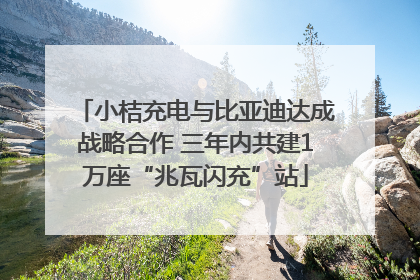 小桔充电与比亚迪达成战略合作 三年内共建1万座“兆瓦闪充”站
