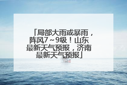 局部大雨或暴雨，阵风7～9级！山东最新天气预报，济南最新天气预报