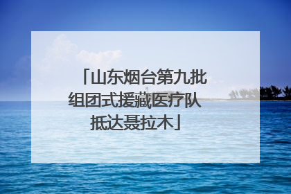 山东烟台第九批组团式援藏医疗队抵达聂拉木