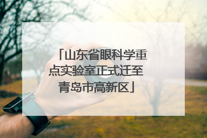 山东省眼科学重点实验室正式迁至青岛市高新区