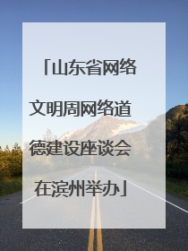 山东省网络文明周网络道德建设座谈会在滨州举办