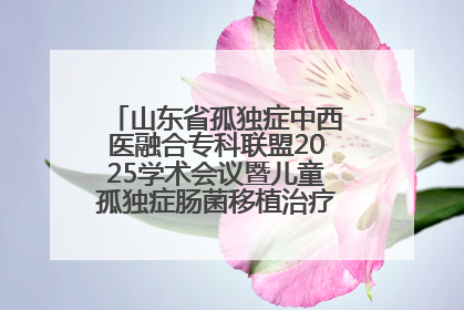 山东省孤独症中西医融合专科联盟2025学术会议暨儿童孤独症肠菌移植治疗技术培训举办