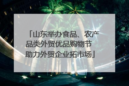 山东举办食品、农产品类外贸优品购物节 助力外贸企业拓市场