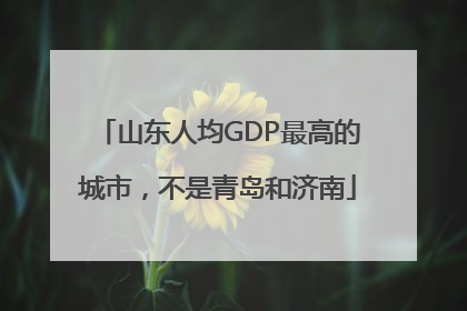 山东人均GDP最高的城市，不是青岛和济南