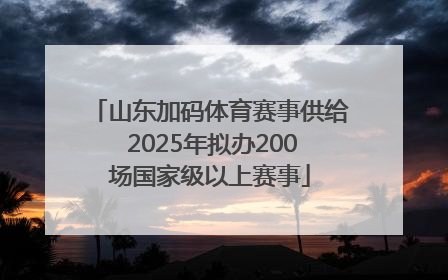 山东加码体育赛事供给 2025年拟办200场国家级以上赛事