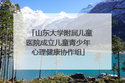 山东大学附属儿童医院成立儿童青少年心理健康协作组