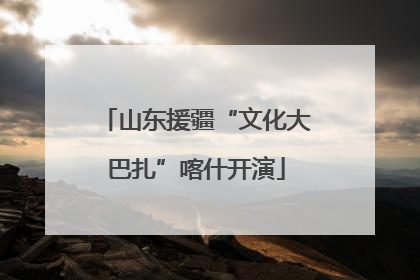 山东援疆“文化大巴扎”喀什开演