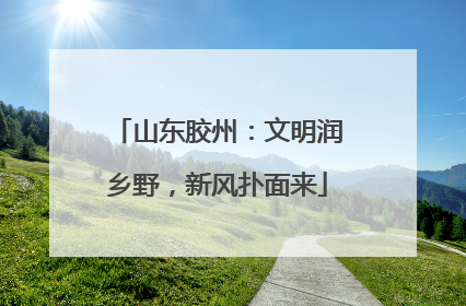 山东胶州：文明润乡野，新风扑面来