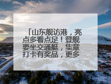 山东舰访港，亮点多看点足！登舰要坐交通艇，集章打卡有奖品，更多细节抢先看
