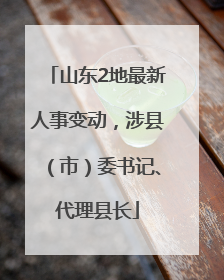 山东2地最新人事变动，涉县（市）委书记、代理县长