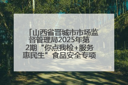 山西省晋城市市场监督管理局2025年第2期“你点我检+服务惠民生”食品安全专项监督抽检信息通告