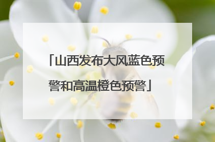 山西发布大风蓝色预警和高温橙色预警