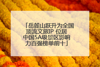 岳麓山跃升为全国顶流文旅IP 位居中国5A级景区影响力百强榜单前十