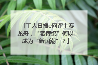 工人日报e网评丨赛龙舟，“老传统”何以成为“新国潮”？