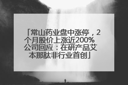 常山药业盘中涨停，2个月股价上涨近200% 公司回应：在研产品艾本那肽非行业首创