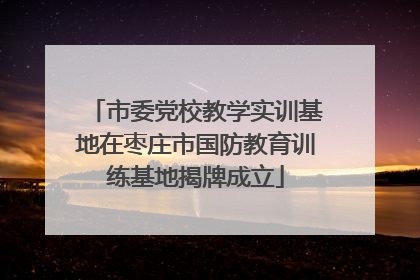 市委党校教学实训基地在枣庄市国防教育训练基地揭牌成立