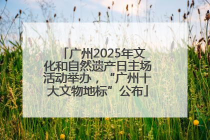 广州2025年文化和自然遗产日主场活动举办，“广州十大文物地标”公布
