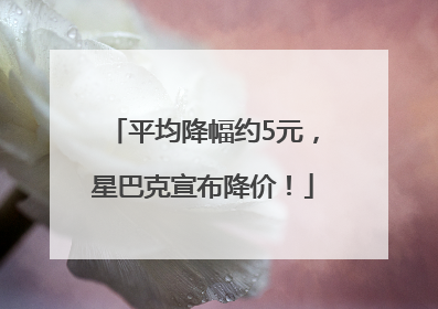 平均降幅约5元，星巴克宣布降价！