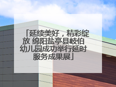 延续美好，精彩绽放 绵阳盐亭县岐伯幼儿园成功举行延时服务成果展