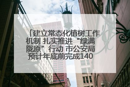 建立常态化植树工作机制 扎实推进“绿满陇原”行动 市公安局预计年底前完成1402亩绿化任务