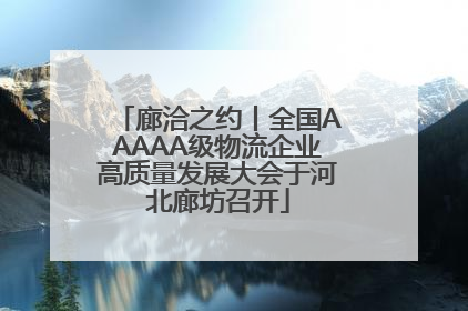 廊洽之约丨全国AAAAA级物流企业高质量发展大会于河北廊坊召开