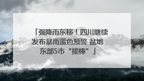 强降雨东移！四川继续发布暴雨蓝色预警 盆地东部5市“接棒”