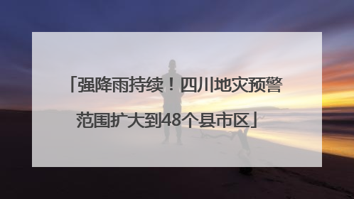 强降雨持续！四川地灾预警范围扩大到48个县市区